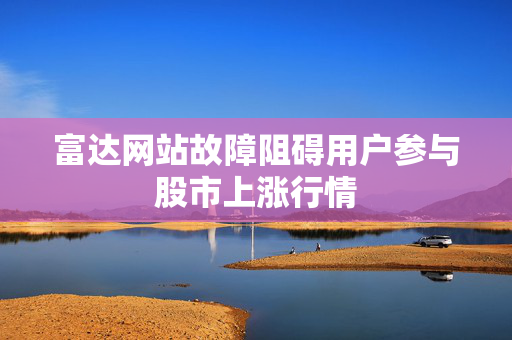 富达网站故障阻碍用户参与股市上涨行情
