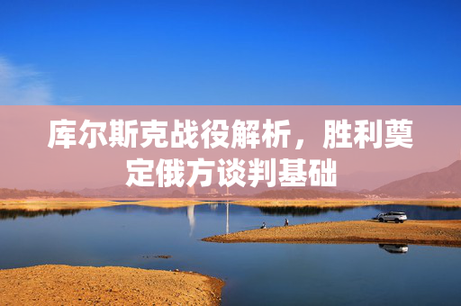 库尔斯克战役解析，胜利奠定俄方谈判基础