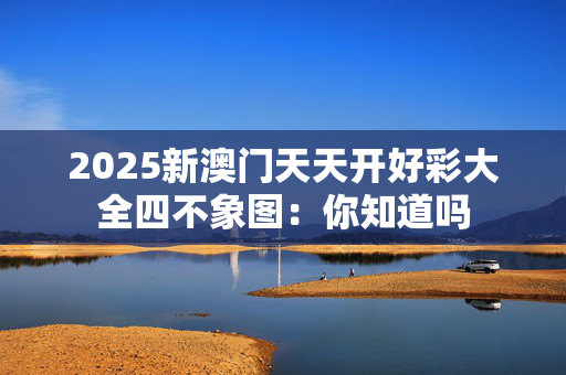 2025新澳门天天开好彩大全四不象图：你知道吗
