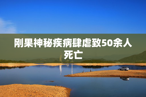 刚果神秘疾病肆虐致50余人死亡