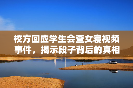 校方回应学生会查女寝视频事件，揭示段子背后的真相与反思