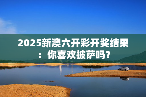 2025新澳六开彩开奖结果：你喜欢披萨吗？