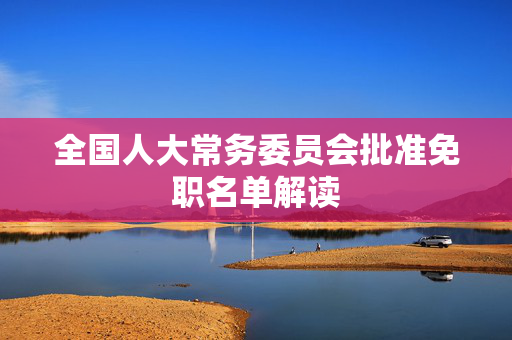 全国人大常务委员会批准免职名单解读