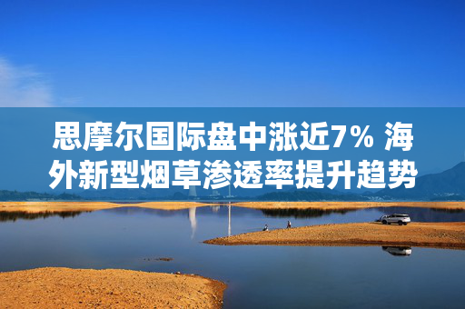 思摩尔国际盘中涨近7% 海外新型烟草渗透率提升趋势依然明显