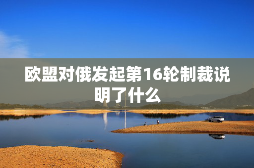 欧盟对俄发起第16轮制裁说明了什么
