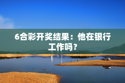 6合彩开奖结果：他在银行工作吗？