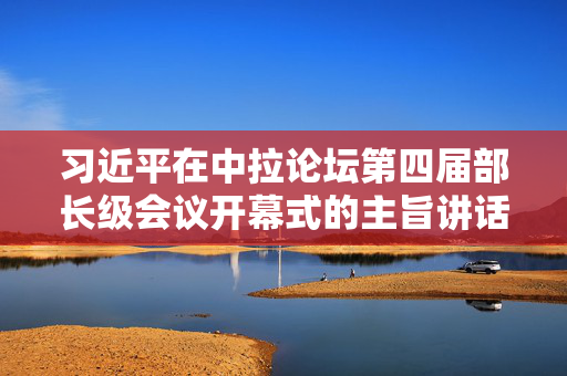 习近平在中拉论坛第四届部长级会议开幕式的主旨讲话（全文）