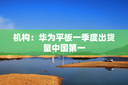 机构：华为平板一季度出货量中国第一