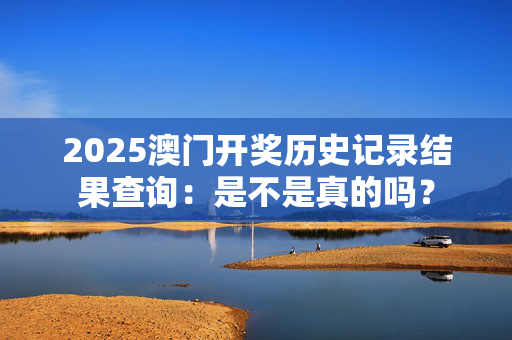 2025澳门开奖历史记录结果查询：是不是真的吗？