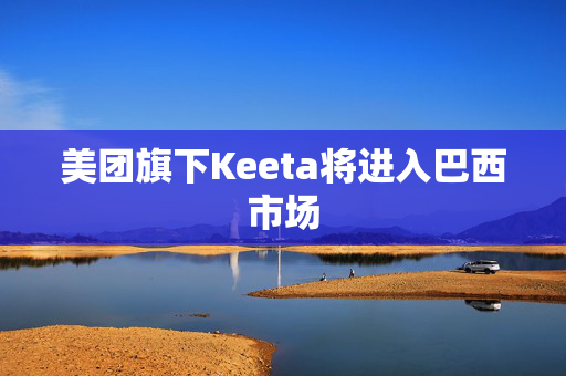 美团旗下Keeta将进入巴西市场