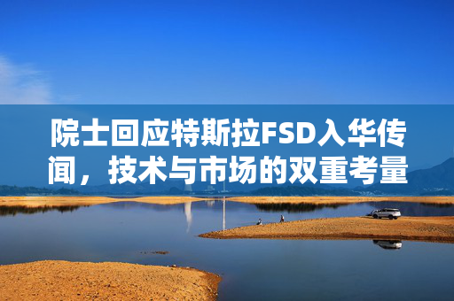 院士回应特斯拉FSD入华传闻，技术与市场的双重考量分析