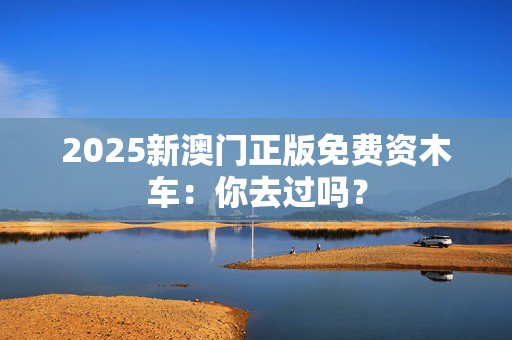 2025新澳门正版免费资木车：你去过吗？