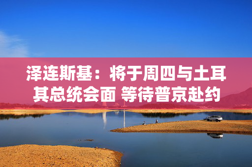 泽连斯基：将于周四与土耳其总统会面 等待普京赴约