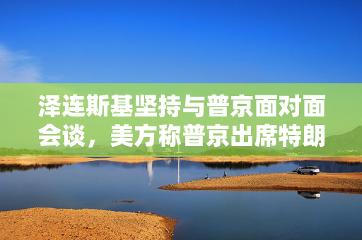 泽连斯基坚持与普京面对面会谈，美方称普京出席特朗普也会参加
