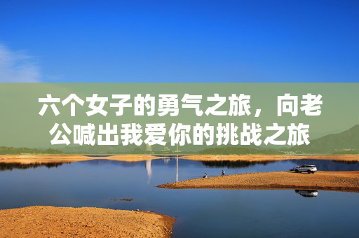 六个女子的勇气之旅，向老公喊出我爱你的挑战之旅