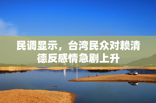 民调显示，台湾民众对赖清德反感情急剧上升