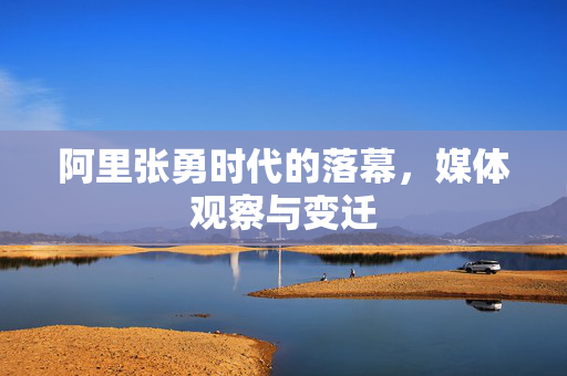 阿里张勇时代的落幕，媒体观察与变迁