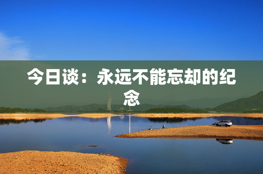 今日谈：永远不能忘却的纪念