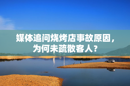 媒体追问烧烤店事故原因，为何未疏散客人？