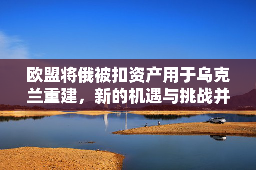 欧盟将俄被扣资产用于乌克兰重建，新的机遇与挑战并存