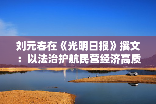 刘元春在《光明日报》撰文：以法治护航民营经济高质量发展