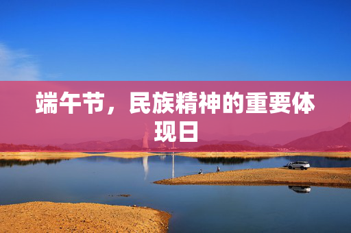端午节，民族精神的重要体现日