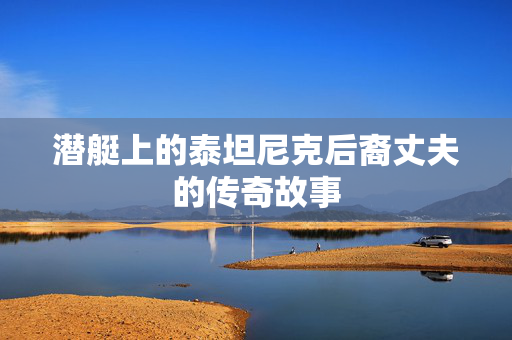潜艇上的泰坦尼克后裔丈夫的传奇故事