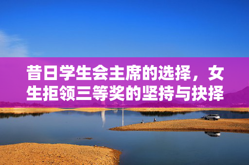 昔日学生会主席的选择，女生拒领三等奖的坚持与抉择