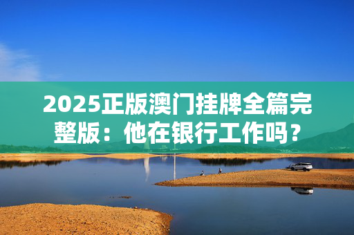 2025正版澳门挂牌全篇完整版：他在银行工作吗？
