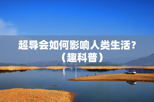 超导会如何影响人类生活？（趣科普）
