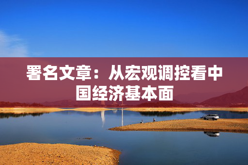署名文章：从宏观调控看中国经济基本面