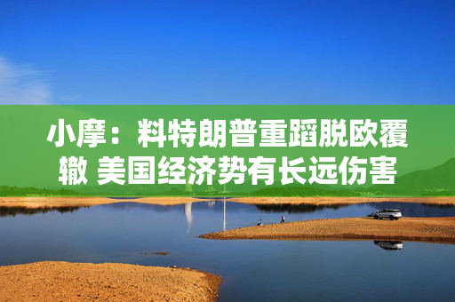 小摩：料特朗普重蹈脱欧覆辙 美国经济势有长远伤害