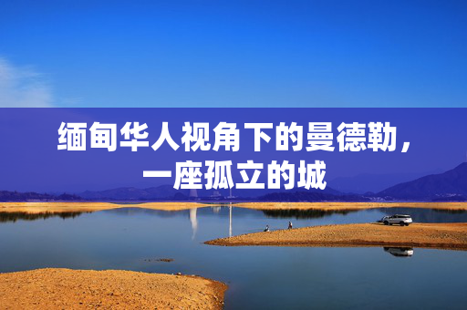 缅甸华人视角下的曼德勒，一座孤立的城
