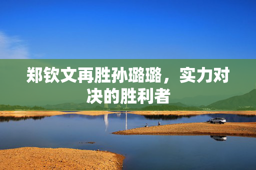 郑钦文再胜孙璐璐，实力对决的胜利者