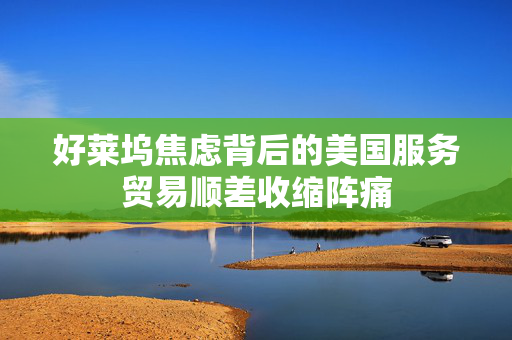 好莱坞焦虑背后的美国服务贸易顺差收缩阵痛