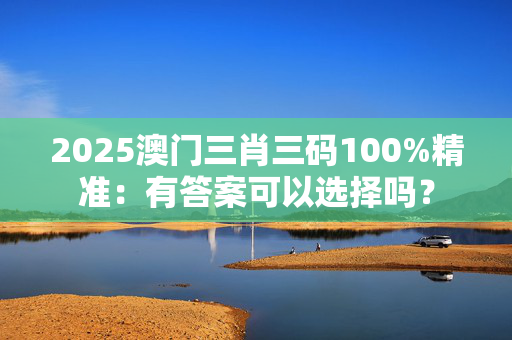 2025澳门三肖三码100%精准：有答案可以选择吗？