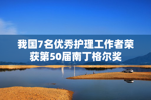 我国7名优秀护理工作者荣获第50届南丁格尔奖