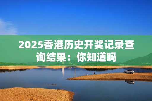 2025香港历史开奖记录查询结果：你知道吗
