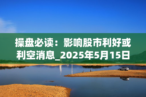 操盘必读：影响股市利好或利空消息_2025年5月15日_财经新闻
