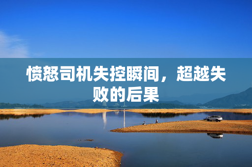 愤怒司机失控瞬间，超越失败的后果