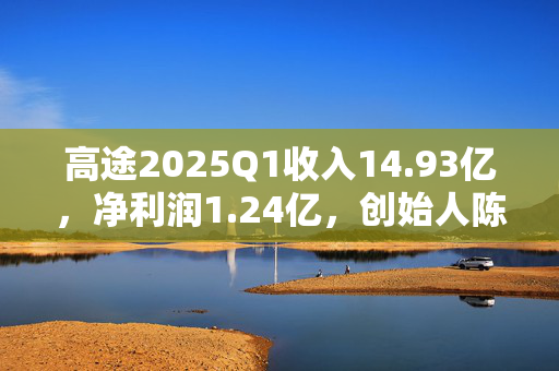 高途2025Q1收入14.93亿，净利润1.24亿，创始人陈向东：超预期