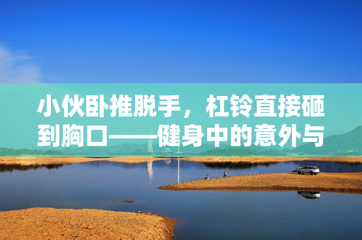 小伙卧推脱手，杠铃直接砸到胸口——健身中的意外与挑战