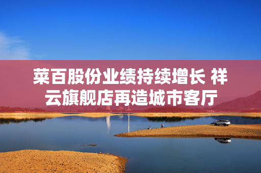 菜百股份业绩持续增长 祥云旗舰店再造城市客厅