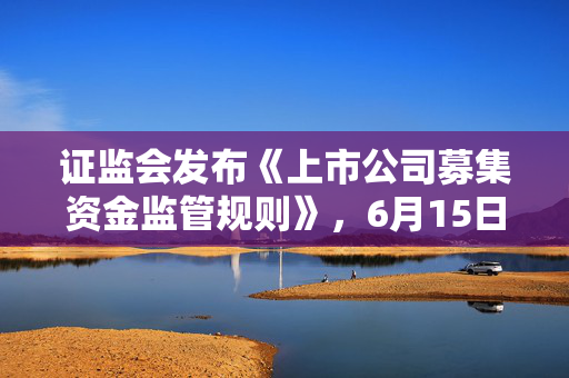 证监会发布《上市公司募集资金监管规则》，6月15日起施行