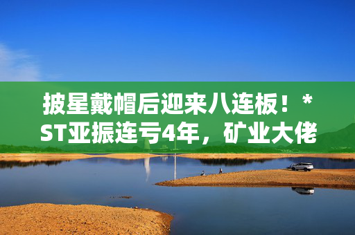 披星戴帽后迎来八连板！*ST亚振连亏4年，矿业大佬拟接盘1年内不调整主营业务