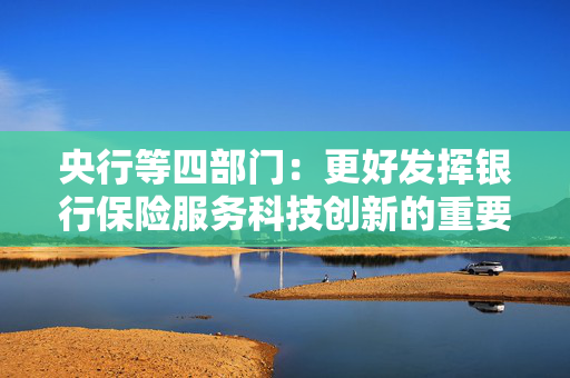 央行等四部门：更好发挥银行保险服务科技创新的重要作用 切实提升科技领域贷款投放和投资力度