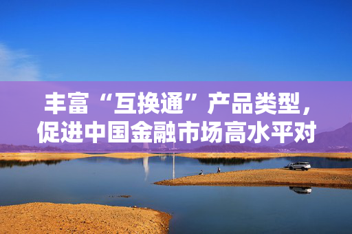 丰富“互换通”产品类型，促进中国金融市场高水平对外开放