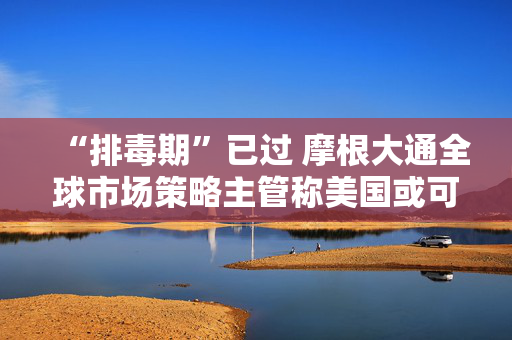 “排毒期”已过 摩根大通全球市场策略主管称美国或可避免经济衰退