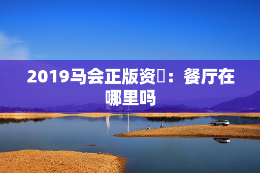 2019马会正版资枓：餐厅在哪里吗