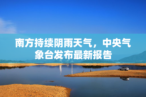 南方持续阴雨天气，中央气象台发布最新报告
